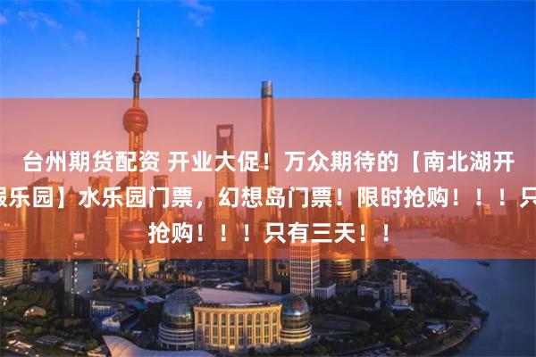 台州期货配资 开业大促！万众期待的【南北湖开元森泊度假乐园】水乐园门票，幻想岛门票！限时抢购！！！只有三天！！