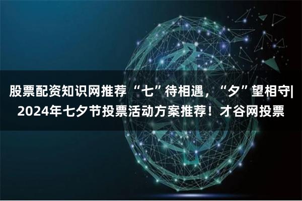 股票配资知识网推荐 “七”待相遇，“夕”望相守|2024年七夕节投票活动方案推荐！才谷网投票