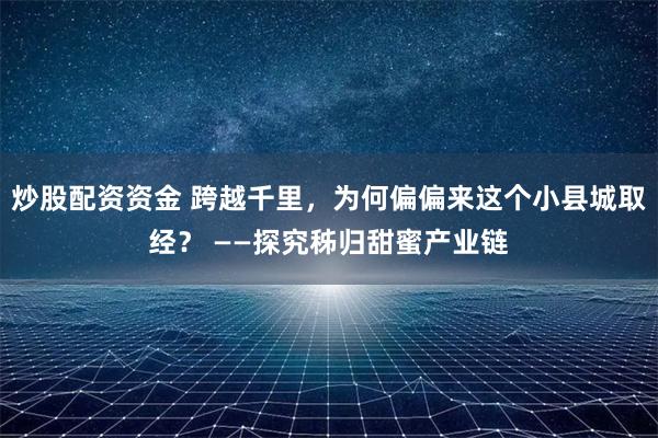 炒股配资资金 跨越千里，为何偏偏来这个小县城取经？ ——探究秭归甜蜜产业链