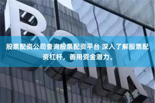 股票配资公司查询股票配资平台 深入了解股票配资杠杆，善用资金潜力。