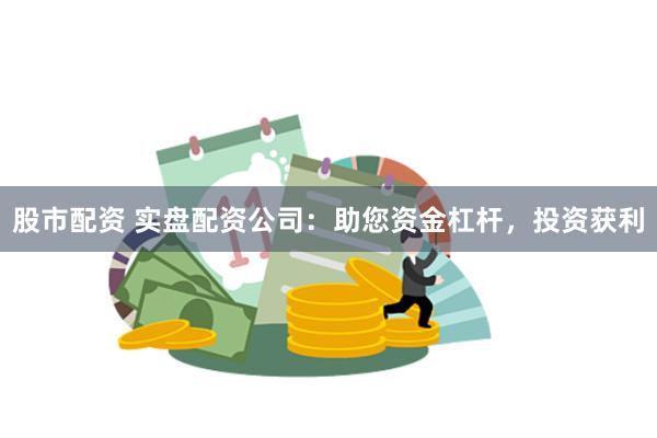 股市配资 实盘配资公司：助您资金杠杆，投资获利