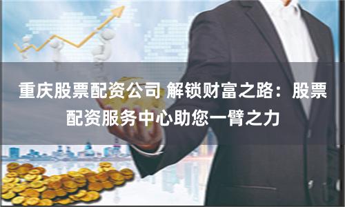 重庆股票配资公司 解锁财富之路：股票配资服务中心助您一臂之力