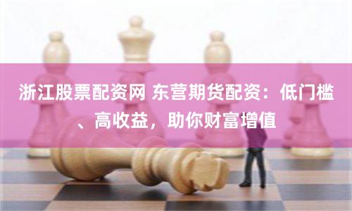 浙江股票配资网 东营期货配资：低门槛、高收益，助你财富增值