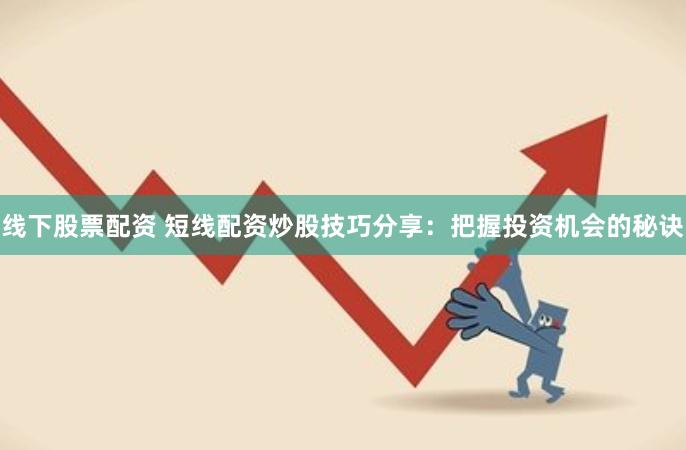 线下股票配资 短线配资炒股技巧分享：把握投资机会的秘诀