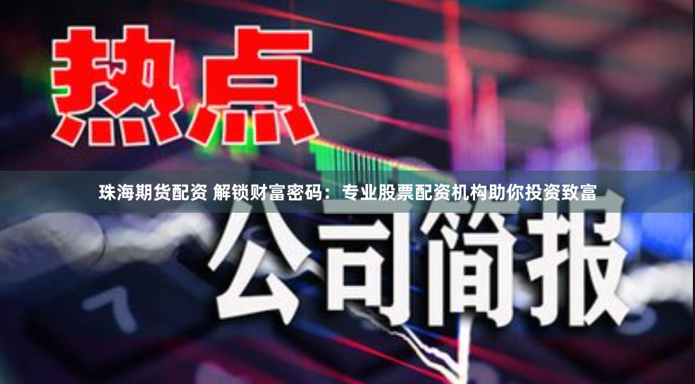 珠海期货配资 解锁财富密码：专业股票配资机构助你投资致富