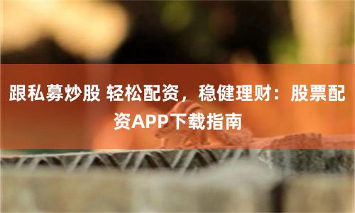跟私募炒股 轻松配资，稳健理财：股票配资APP下载指南