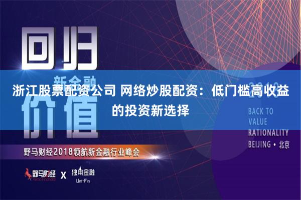 浙江股票配资公司 网络炒股配资：低门槛高收益的投资新选择
