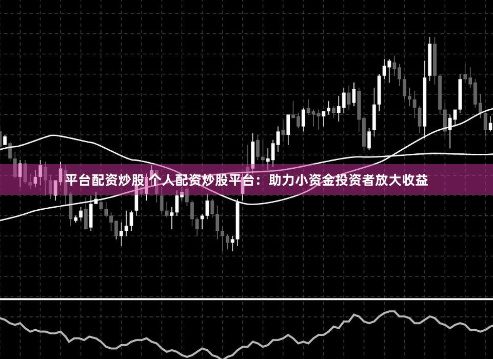 平台配资炒股 个人配资炒股平台：助力小资金投资者放大收益