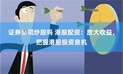 证券公司炒股吗 港股配资：放大收益，把握港股投资良机
