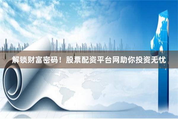 解锁财富密码！股票配资平台网助你投资无忧