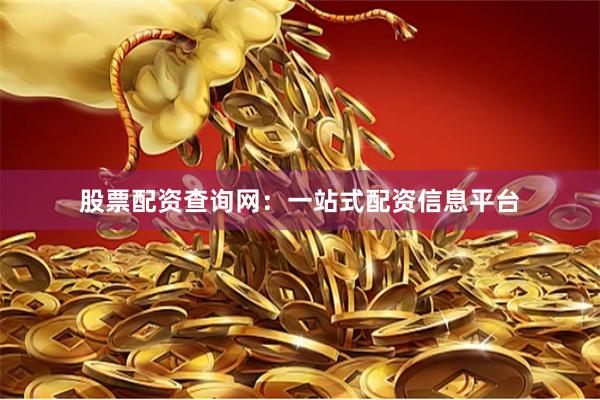 股票配资查询网：一站式配资信息平台