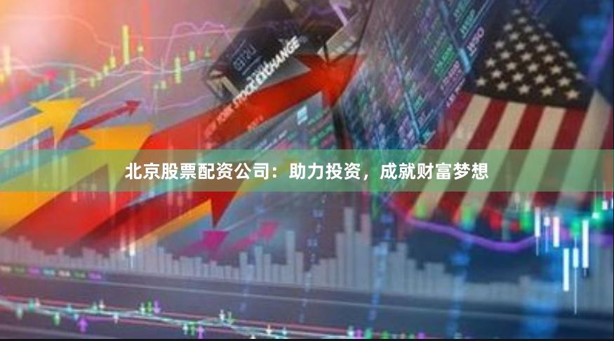 北京股票配资公司：助力投资，成就财富梦想