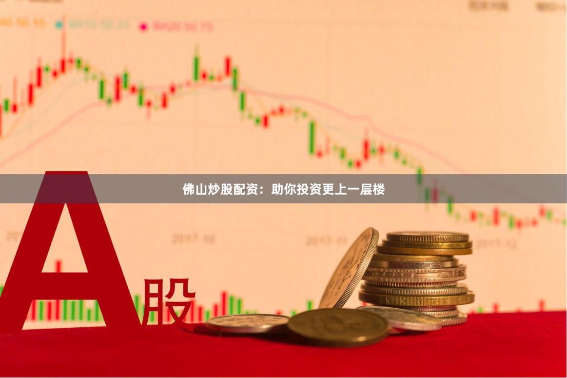 佛山炒股配资：助你投资更上一层楼