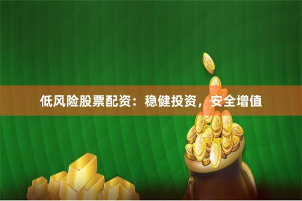 低风险股票配资：稳健投资，安全增值