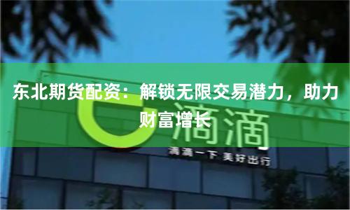 东北期货配资：解锁无限交易潜力，助力财富增长