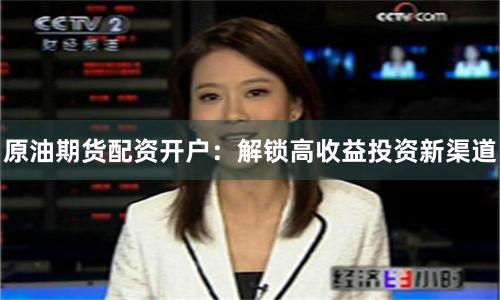 原油期货配资开户：解锁高收益投资新渠道