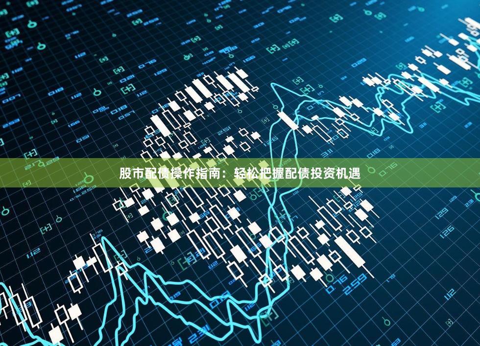 股市配债操作指南：轻松把握配债投资机遇