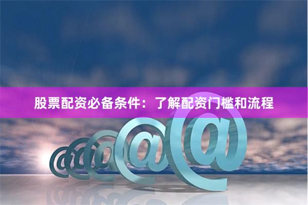 股票配资必备条件:了解配资门槛和流程