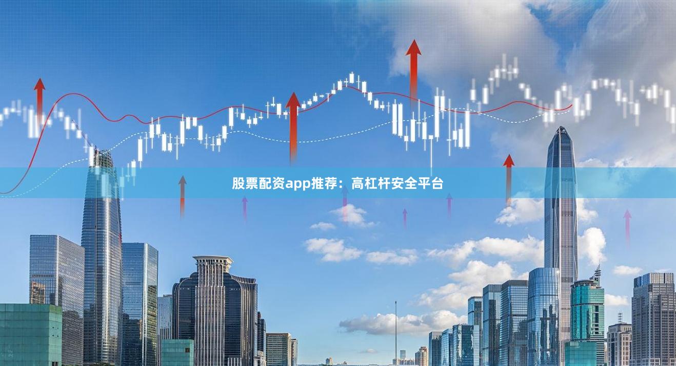 股票配资app推荐：高杠杆安全平台