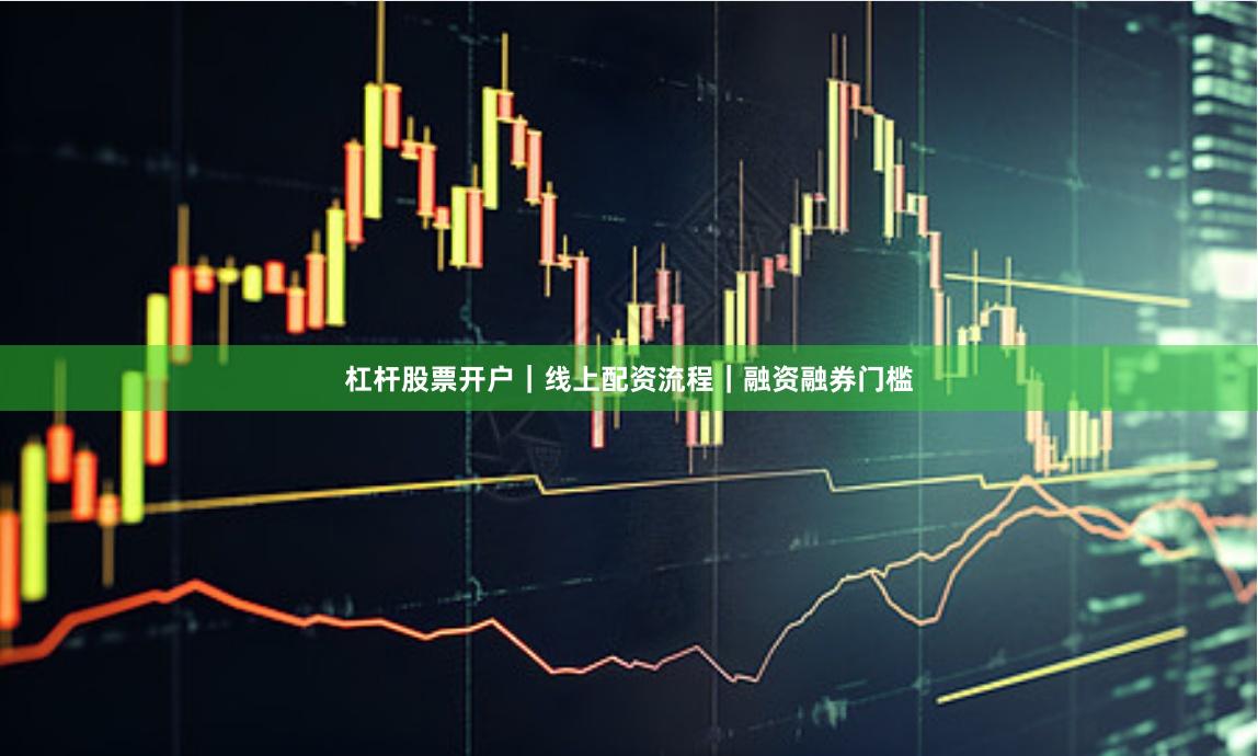 杠杆股票开户|线上配资流程|融资融券门槛
