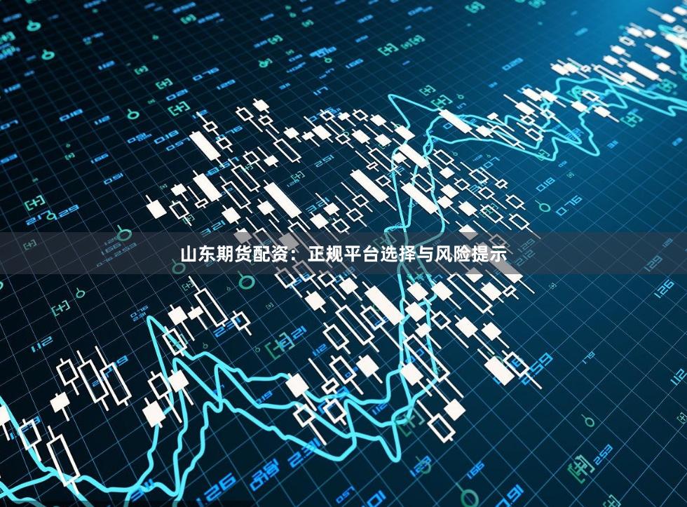 山东期货配资：正规平台选择与风险提示