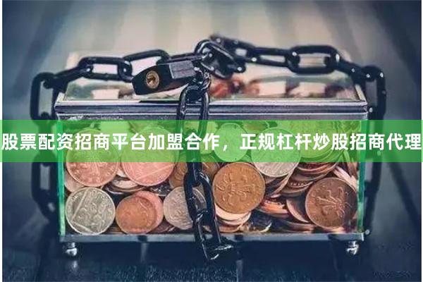 股票配资招商平台加盟合作，正规杠杆炒股招商代理