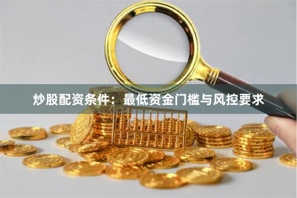 炒股配资条件：最低资金门槛与风控要求