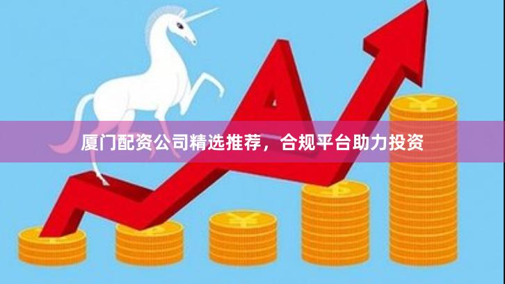 厦门配资公司精选推荐，合规平台助力投资