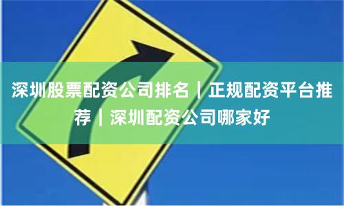 深圳股票配资公司排名｜正规配资平台推荐｜深圳配资公司哪家好