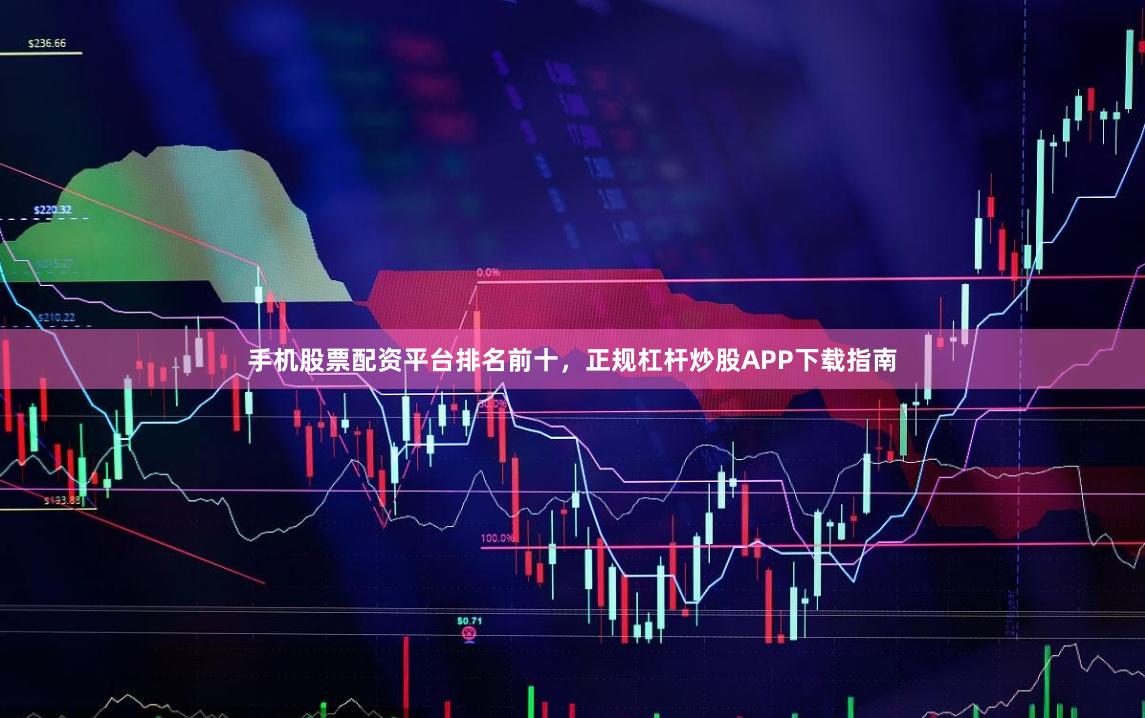 手机股票配资平台排名前十,正规杠杆炒股APP下载指南