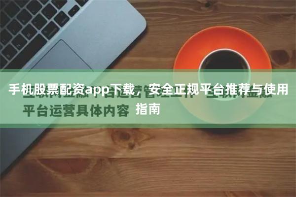 手机股票配资app下载，安全正规平台推荐与使用指南