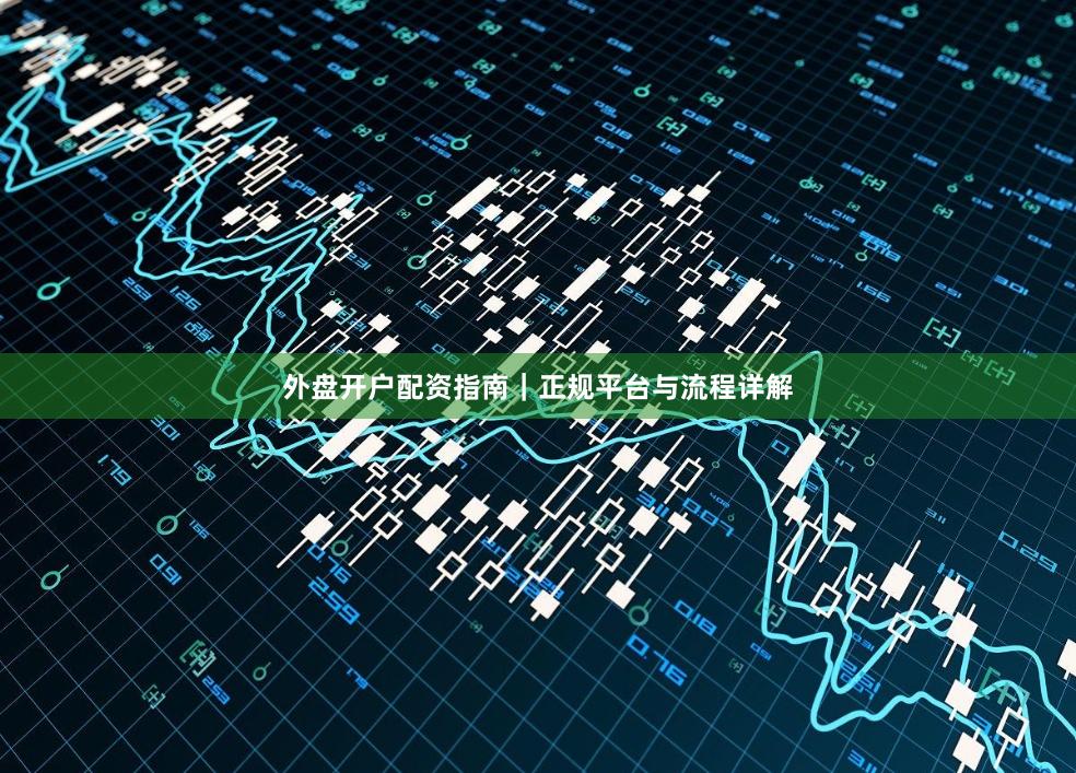 外盘开户配资指南|正规平台与流程详解