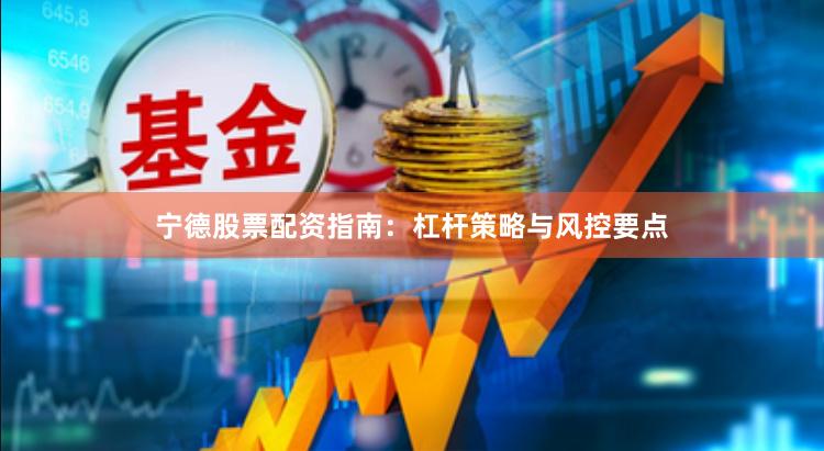 宁德股票配资指南：杠杆策略与风控要点