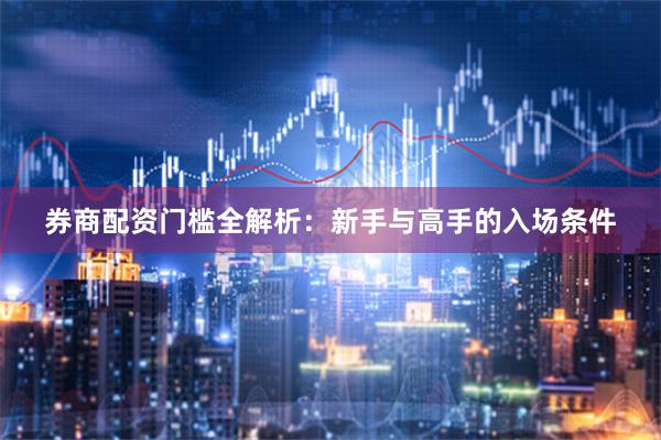 券商配资门槛全解析：新手与高手的入场条件