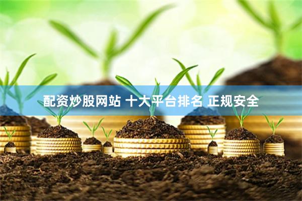 配资炒股网站 十大平台排名 正规安全