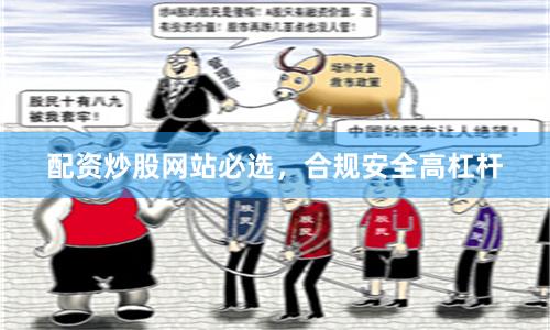 配资炒股网站必选，合规安全高杠杆