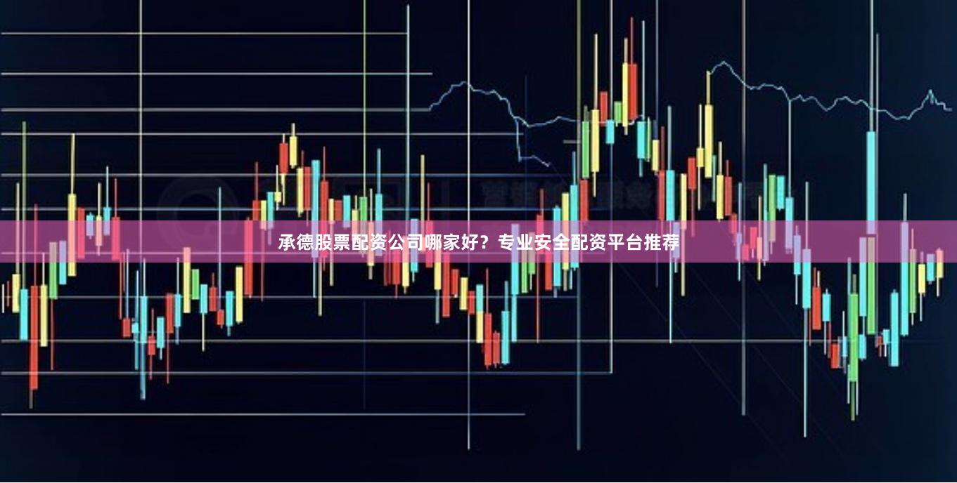 承德股票配资公司哪家好？专业安全配资平台推荐