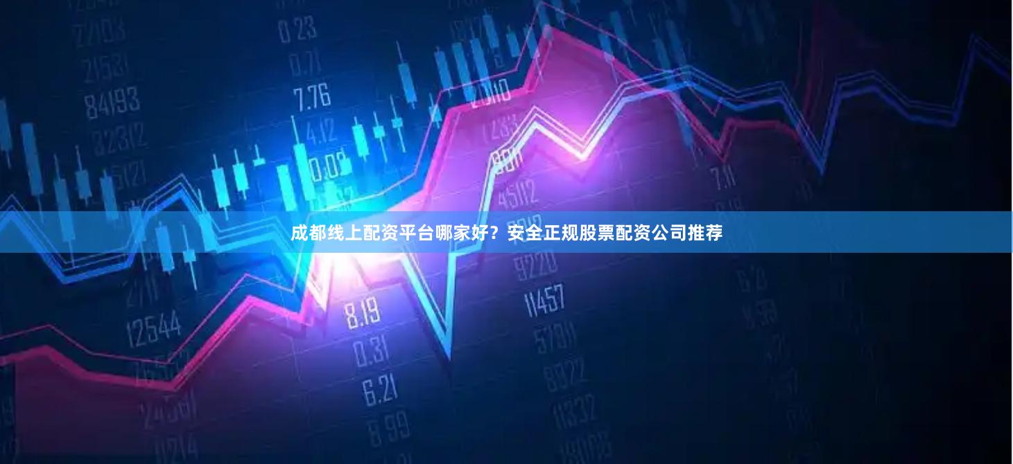 成都线上配资平台哪家好？安全正规股票配资公司推荐