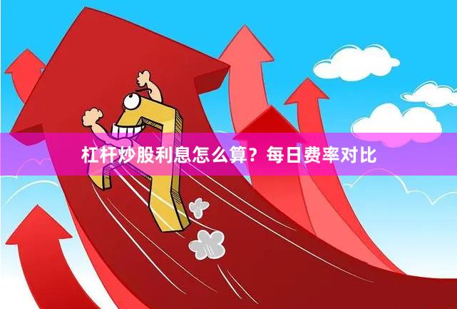 杠杆炒股利息怎么算？每日费率对比