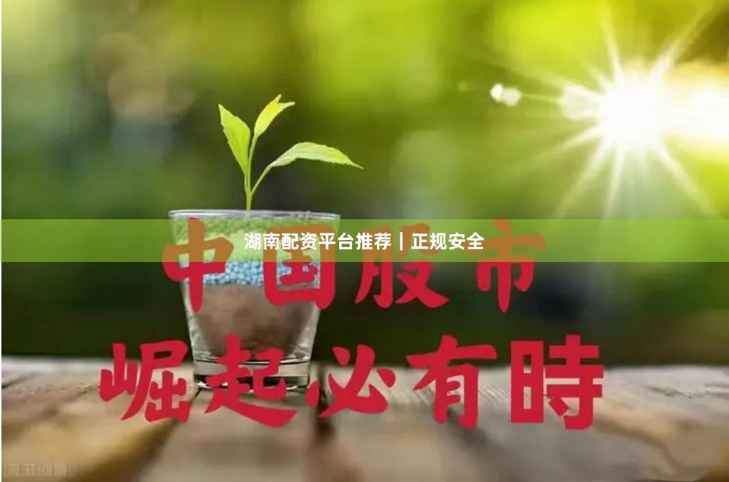 湖南配资平台推荐｜正规安全