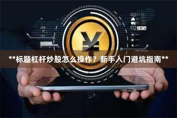 **标题杠杆炒股怎么操作？新手入门避坑指南**