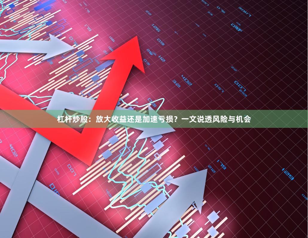 杠杆炒股：放大收益还是加速亏损？一文说透风险与机会