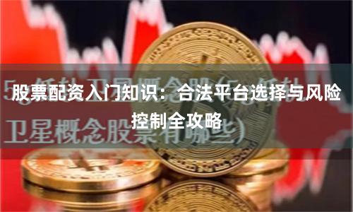股票配资入门知识：合法平台选择与风险控制全攻略